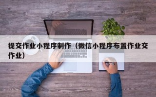 揭阳提交作业小程序制作（微信小程序布置作业交作业）