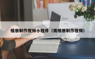 揭阳相册制作视频小程序（用相册制作视频）