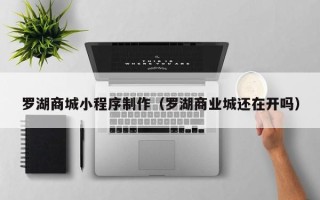 揭阳罗湖商城小程序制作（罗湖商业城还在开吗）